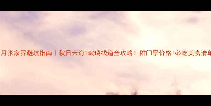 图片 ✨11月张家界避坑指南｜秋日云海+玻璃栈道全攻略！附门票价格+必吃美食清单🍂2