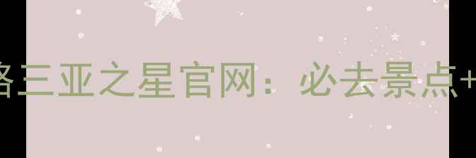 图片 三亚旅游全攻略三亚之星官网：必去景点+住宿+美食指南