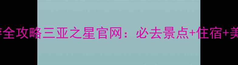 图片 三亚旅游全攻略三亚之星官网：必去景点+住宿+美食指南1