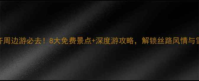 图片 乌鲁木齐周边游必去！8大免费景点+深度游攻略，解锁丝路风情与雪山秘境