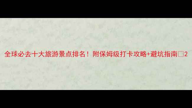 图片 全球必去十大旅游景点排名！附保姆级打卡攻略+避坑指南✨2