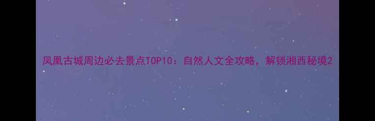 图片 凤凰古城周边必去景点TOP10：自然人文全攻略，解锁湘西秘境2