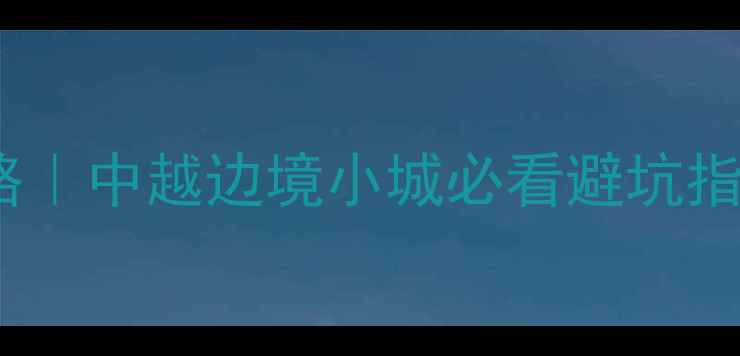 图片 凭祥越南一日游保姆级攻略｜中越边境小城必看避坑指南（附交通美食拍照点）2