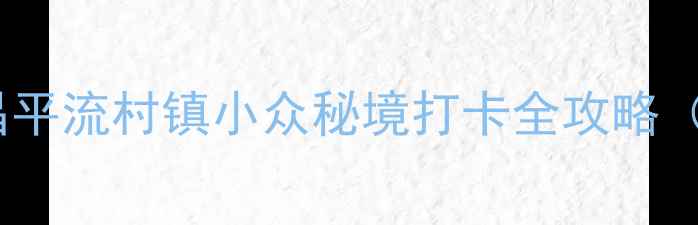 图片 北京周边游天花板！昌平流村镇小众秘境打卡全攻略（附交通住宿+拍照点）