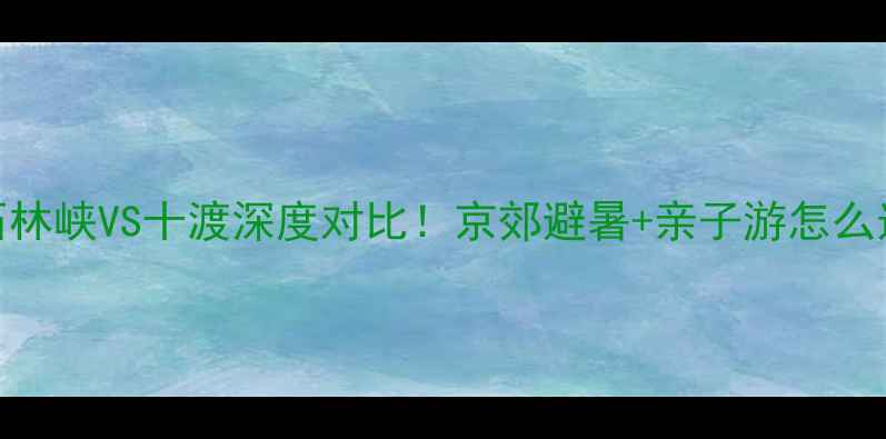 图片 北京周边游必看石林峡VS十渡深度对比！京郊避暑+亲子游怎么选？附保姆级攻略