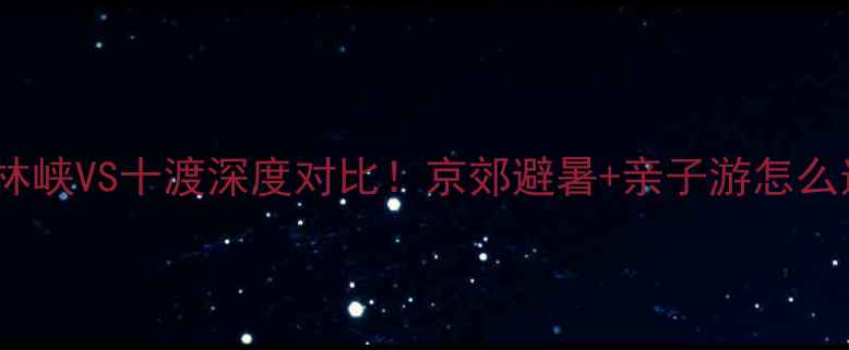 图片 北京周边游必看石林峡VS十渡深度对比！京郊避暑+亲子游怎么选？附保姆级攻略1