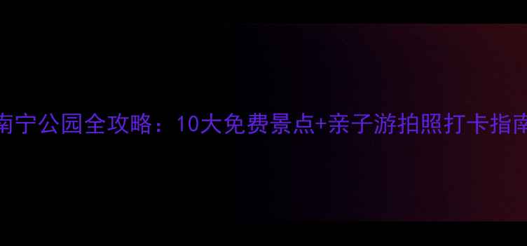 图片 南宁公园全攻略：10大免费景点+亲子游拍照打卡指南