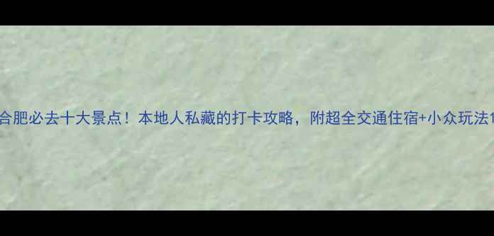 图片 合肥必去十大景点！本地人私藏的打卡攻略，附超全交通住宿+小众玩法1