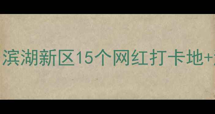 图片 合肥滨湖亲子游必去！滨湖新区15个网红打卡地+游玩攻略全（附地图）
