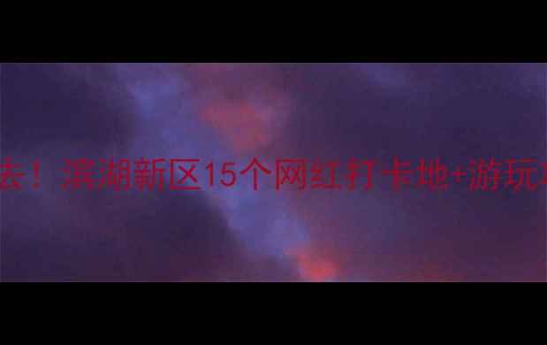 图片 合肥滨湖亲子游必去！滨湖新区15个网红打卡地+游玩攻略全（附地图）2