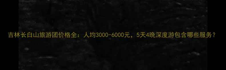图片 吉林长白山旅游团价格全：人均3000-6000元，5天4晚深度游包含哪些服务？