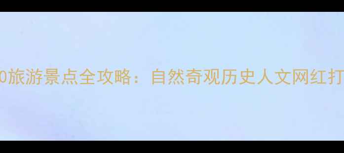 图片 国内必去Top50旅游景点全攻略：自然奇观历史人文网红打卡地一网打尽