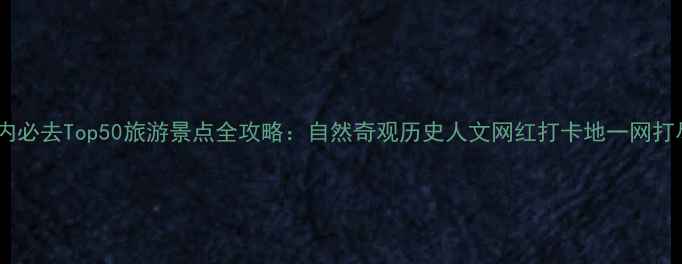 图片 国内必去Top50旅游景点全攻略：自然奇观历史人文网红打卡地一网打尽1