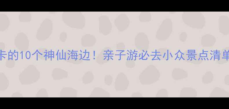 图片 国内最值得打卡的10个神仙海边！亲子游必去小众景点清单+保姆级攻略1