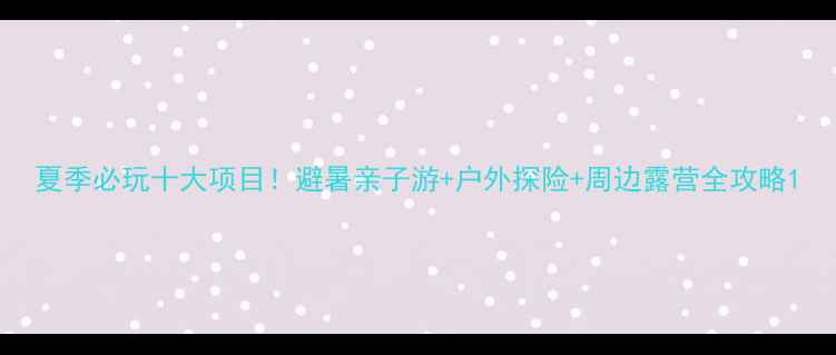 图片 夏季必玩十大项目！避暑亲子游+户外探险+周边露营全攻略1