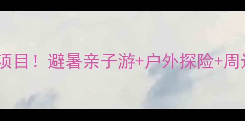 图片 夏季必玩十大项目！避暑亲子游+户外探险+周边露营全攻略2