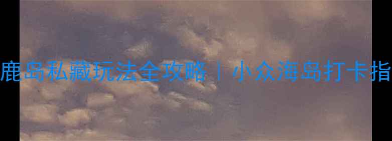 图片 大鹿岛私藏玩法全攻略｜小众海岛打卡指南