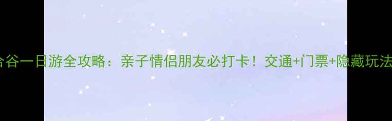 图片 天津光合谷一日游全攻略：亲子情侣朋友必打卡！交通+门票+隐藏玩法全公开1