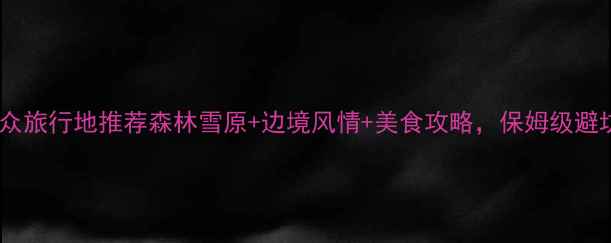 图片 嫩江县小众旅行地推荐森林雪原+边境风情+美食攻略，保姆级避坑指南！2