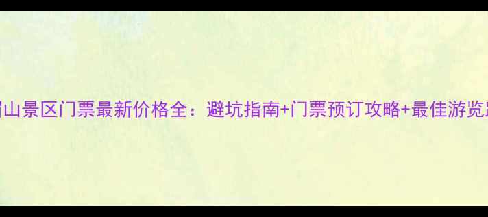 图片 峨眉山景区门票最新价格全：避坑指南+门票预订攻略+最佳游览路线
