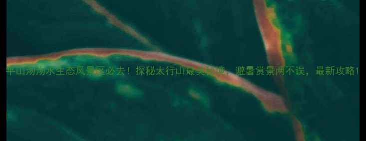 图片 平山沕沕水生态风景区必去！探秘太行山最美秘境，避暑赏景两不误，最新攻略1