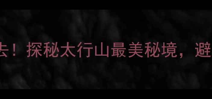 图片 平山沕沕水生态风景区必去！探秘太行山最美秘境，避暑赏景两不误，最新攻略2
