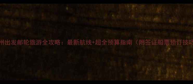 图片 广州出发邮轮旅游全攻略：最新航线+超全预算指南（附签证船票预订技巧）