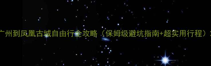 图片 广州到凤凰古城自由行全攻略（保姆级避坑指南+超实用行程）2