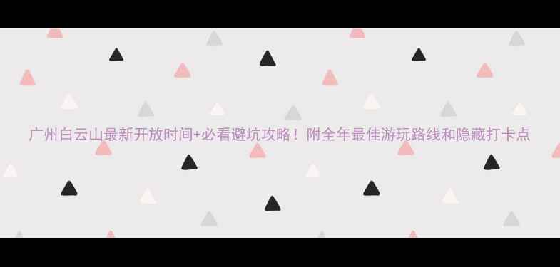 图片 广州白云山最新开放时间+必看避坑攻略！附全年最佳游玩路线和隐藏打卡点