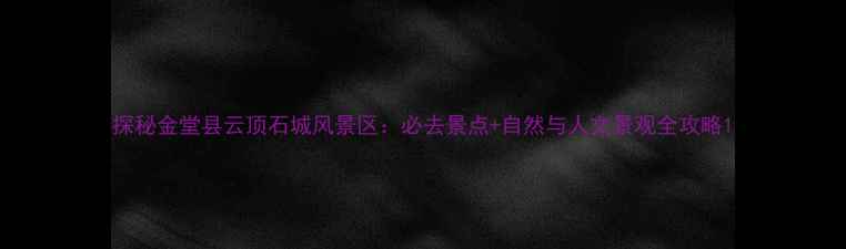 图片 探秘金堂县云顶石城风景区：必去景点+自然与人文景观全攻略1