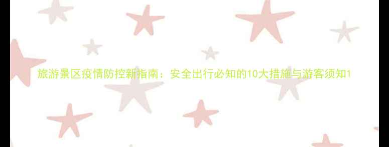 图片 旅游景区疫情防控新指南：安全出行必知的10大措施与游客须知1