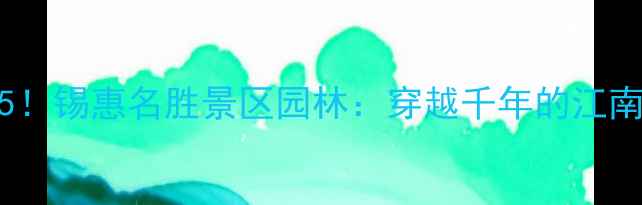 图片 无锡必去景点TOP5！锡惠名胜景区园林：穿越千年的江南雅韵与自然奇观2