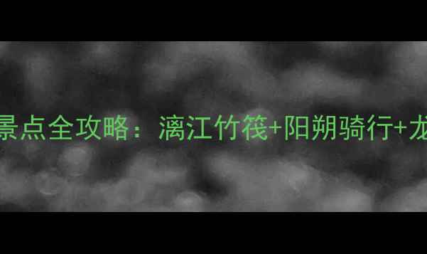 图片 桂林必玩十大景点全攻略：漓江竹筏+阳朔骑行+龙脊梯田深度游