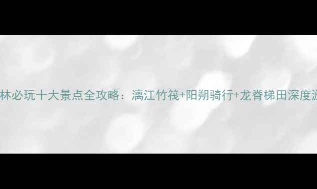 图片 桂林必玩十大景点全攻略：漓江竹筏+阳朔骑行+龙脊梯田深度游1