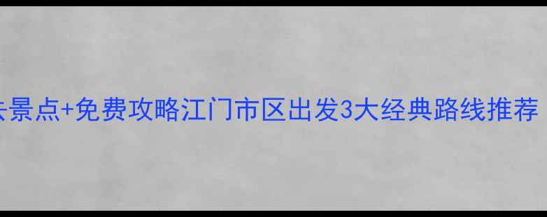 图片 江门周边游一日游必去景点+免费攻略江门市区出发3大经典路线推荐（附实时交通+门票）1
