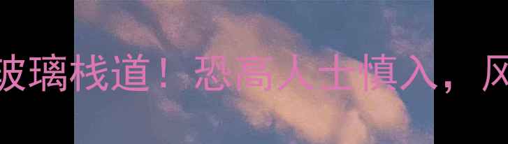 图片 河南必打卡的5大玻璃栈道！恐高人士慎入，风景绝美到窒息🌄2