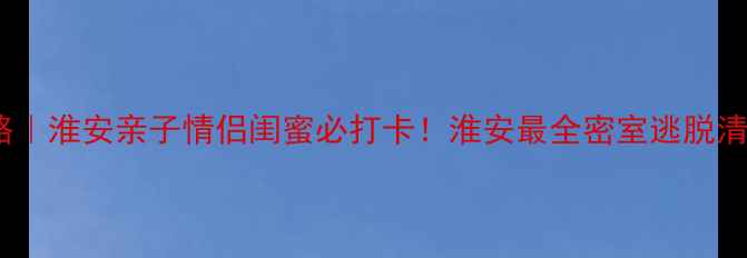 图片 淮安密室逃脱攻略｜淮安亲子情侣闺蜜必打卡！淮安最全密室逃脱清单+隐藏福利！🔥