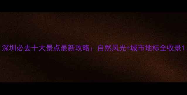 图片 深圳必去十大景点最新攻略：自然风光+城市地标全收录1