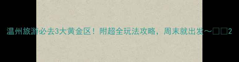 图片 温州旅游必去3大黄金区！附超全玩法攻略，周末就出发～🌟🚗2