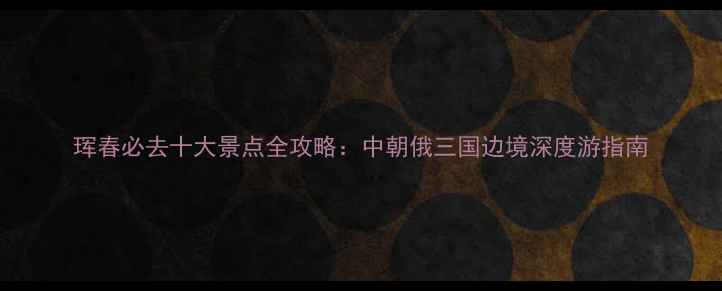 图片 珲春必去十大景点全攻略：中朝俄三国边境深度游指南