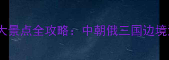 图片 珲春必去十大景点全攻略：中朝俄三国边境深度游指南1