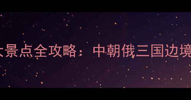 图片 珲春必去十大景点全攻略：中朝俄三国边境深度游指南2