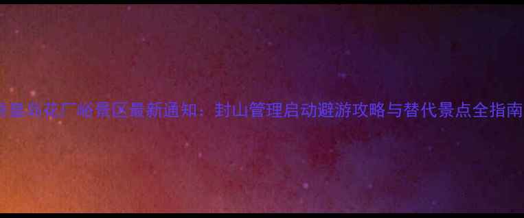 图片 秦皇岛花厂峪景区最新通知：封山管理启动避游攻略与替代景点全指南1