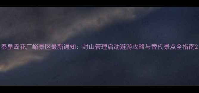 图片 秦皇岛花厂峪景区最新通知：封山管理启动避游攻略与替代景点全指南2