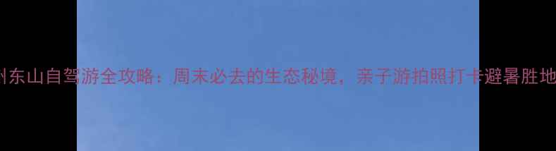 图片 苏州东山自驾游全攻略：周末必去的生态秘境，亲子游拍照打卡避暑胜地全2