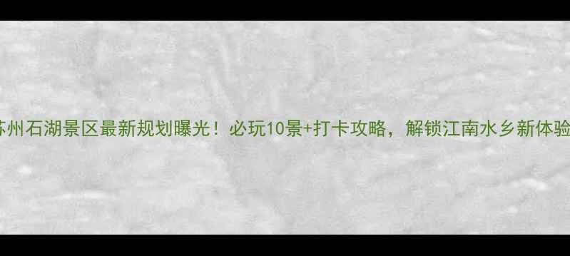 图片 苏州石湖景区最新规划曝光！必玩10景+打卡攻略，解锁江南水乡新体验1