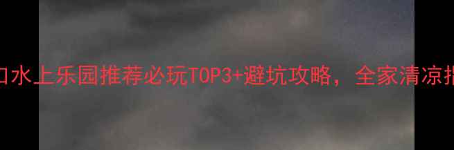 图片 营口水上乐园推荐必玩TOP3+避坑攻略，全家清凉指南