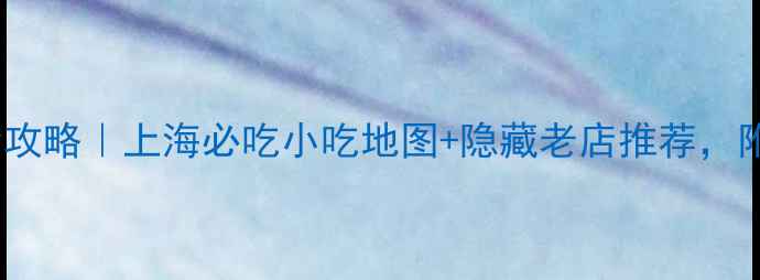 图片 豫园老街美食攻略｜上海必吃小吃地图+隐藏老店推荐，附详细路线！2