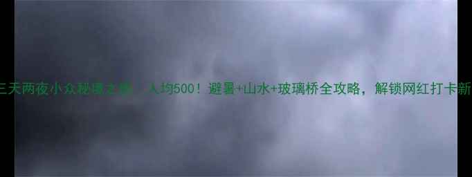 图片 贺州三天两夜小众秘境之旅｜人均500！避暑+山水+玻璃桥全攻略，解锁网红打卡新姿势1