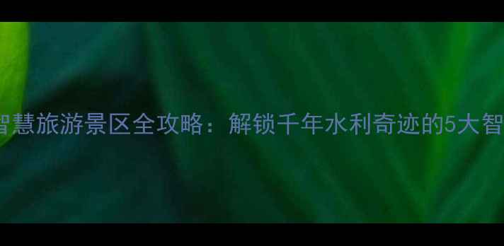 图片 都江堰智慧旅游景区全攻略：解锁千年水利奇迹的5大智慧玩法1